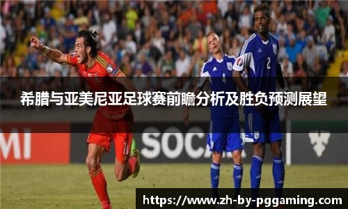 希腊与亚美尼亚足球赛前瞻分析及胜负预测展望